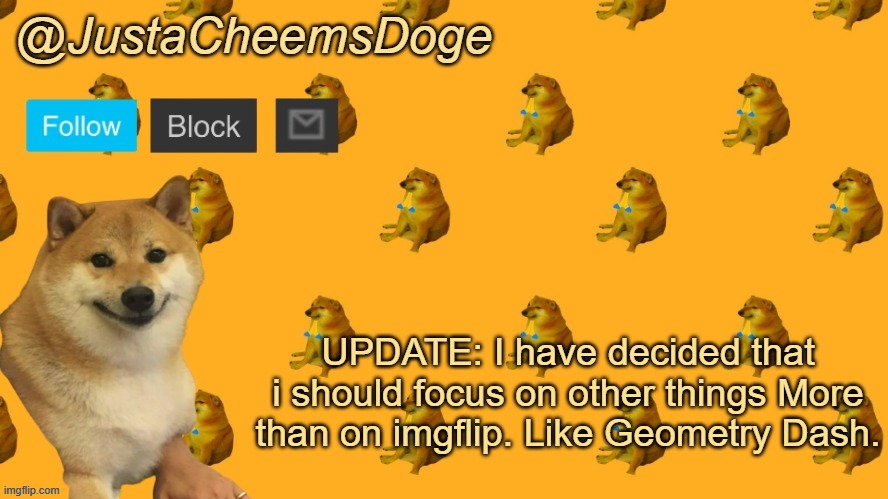 New JustaCheemsDoge Announcement Template | UPDATE: I have decided that i should focus on other things More than on imgflip. Like Geometry Dash. | image tagged in new justacheemsdoge announcement template | made w/ Imgflip meme maker