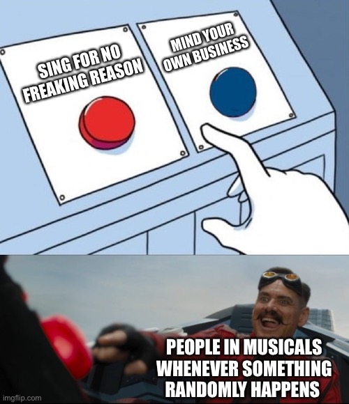So anyway I started singing | MIND YOUR OWN BUSINESS; SING FOR NO FREAKING REASON; PEOPLE IN MUSICALS WHENEVER SOMETHING RANDOMLY HAPPENS | image tagged in robotnik button,musicals | made w/ Imgflip meme maker