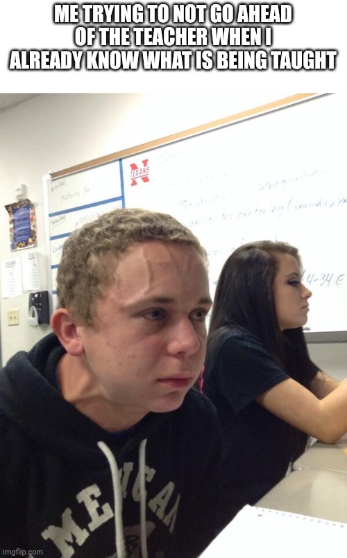 Hold fart | ME TRYING TO NOT GO AHEAD OF THE TEACHER WHEN I ALREADY KNOW WHAT IS BEING TAUGHT | image tagged in hold fart | made w/ Imgflip meme maker