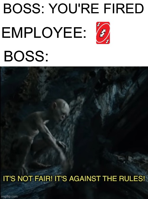 Uno reverse | BOSS: YOU'RE FIRED; EMPLOYEE:; BOSS: | image tagged in it's not fair it's against the rules,memes,funny,funny memes,meme,uno reverse card | made w/ Imgflip meme maker