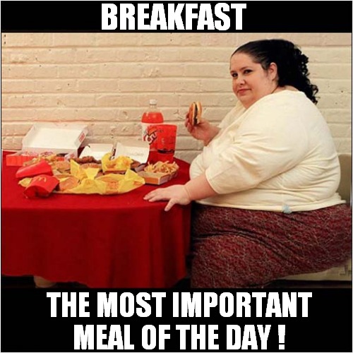 Weight Gain Explained ! | BREAKFAST; THE MOST IMPORTANT MEAL OF THE DAY ! | image tagged in breakfast,obese,dark humour | made w/ Imgflip meme maker