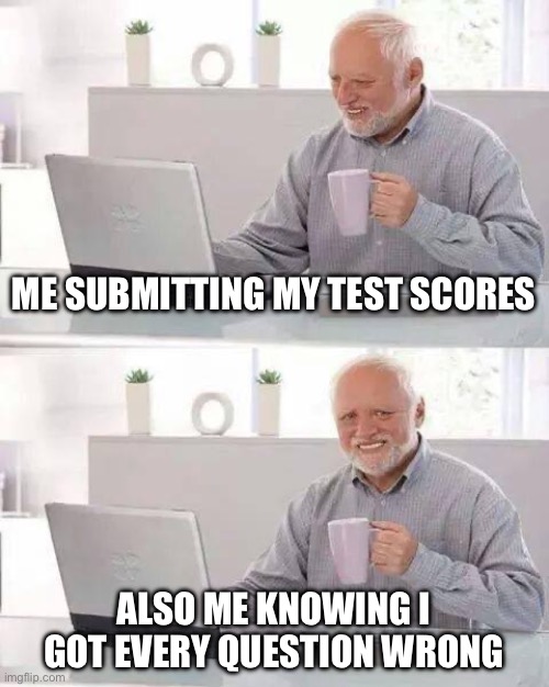 Hide the Pain Harold Meme | ME SUBMITTING MY TEST SCORES; ALSO ME KNOWING I GOT EVERY QUESTION WRONG | image tagged in memes,hide the pain harold | made w/ Imgflip meme maker