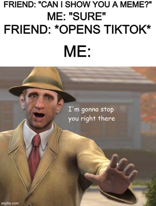 Screw tiktok :P | FRIEND: "CAN I SHOW YOU A MEME?"; ME: "SURE"; FRIEND: *OPENS TIKTOK*; ME: | image tagged in blank white template,im gonna stop you right there | made w/ Imgflip meme maker