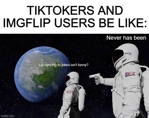 It may have been funny to us at a young age, but its cringe nowadays... | TIKTOKERS AND IMGFLIP USERS BE LIKE:; Never has been; Lip-syncing to jokes isn't funny? | image tagged in blank white template,memes,always has been | made w/ Imgflip meme maker