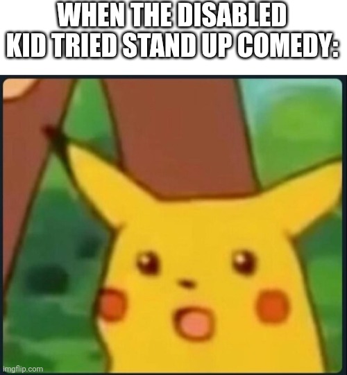 Can it reach the first page? | WHEN THE DISABLED KID TRIED STAND UP COMEDY: | image tagged in surprised pikachu,funny,dank memes,dark humor | made w/ Imgflip meme maker