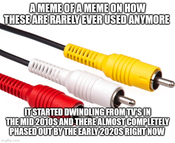 RCA outputs will be missed | A MEME OF A MEME ON HOW THESE ARE RARELY EVER USED ANYMORE; IT STARTED DWINDLING FROM TV'S IN THE MID 2010S AND THERE ALMOST COMPLETELY PHASED OUT BY THE EARLY 2020S RIGHT NOW | image tagged in funny memes,rca outputs | made w/ Imgflip meme maker