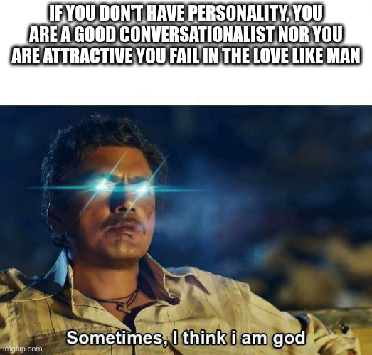 good conversationalist | IF YOU DON'T HAVE PERSONALITY, YOU ARE A GOOD CONVERSATIONALIST NOR YOU ARE ATTRACTIVE YOU FAIL IN THE LOVE LIKE MAN | image tagged in sometimes i think i am god | made w/ Imgflip meme maker