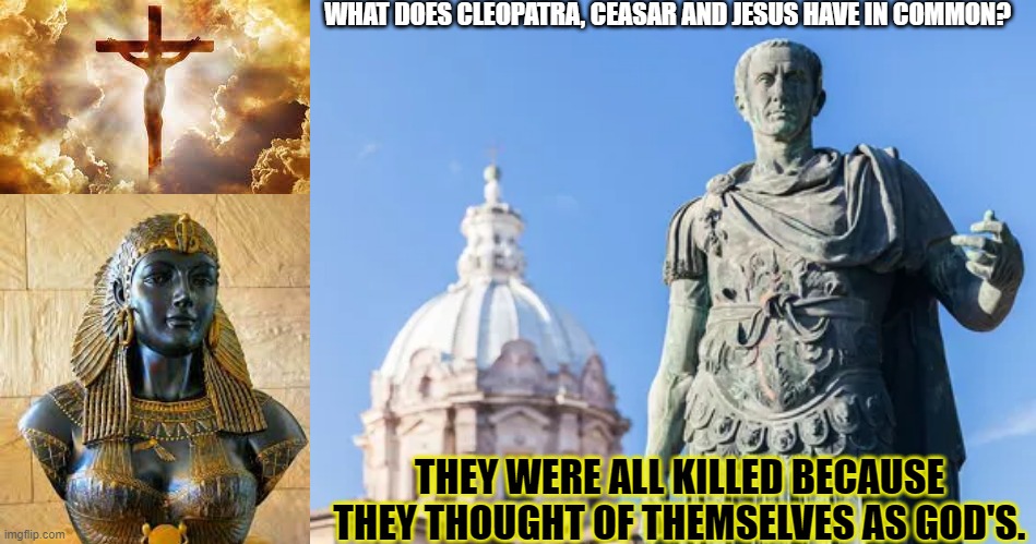This is the fate of all that think of themselves as GOD's on earth. | WHAT DOES CLEOPATRA, CEASAR AND JESUS HAVE IN COMMON? THEY WERE ALL KILLED BECAUSE THEY THOUGHT OF THEMSELVES AS GOD'S. | image tagged in jesus,ceasar,cleapatra,rome,christians,church | made w/ Imgflip meme maker