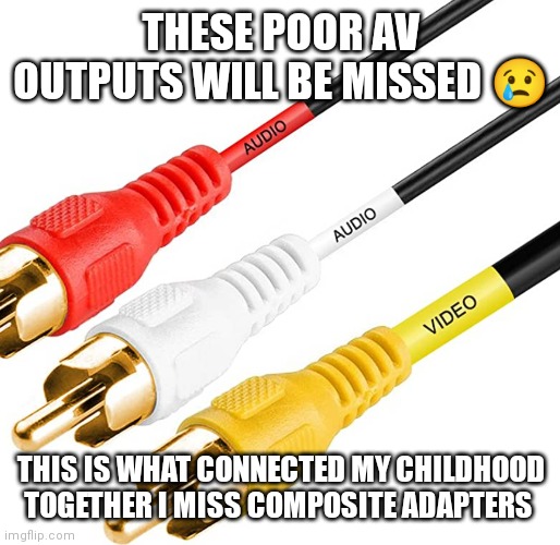 The UL electrical company probably already banned these because there outdated | THESE POOR AV OUTPUTS WILL BE MISSED 😢; THIS IS WHAT CONNECTED MY CHILDHOOD TOGETHER I MISS COMPOSITE ADAPTERS | image tagged in av outputs,composite adapters,rca outputs will be missed,rca outputs,funny meme | made w/ Imgflip meme maker