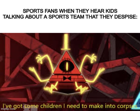 This is why I don't like sports on the first place- | SPORTS FANS WHEN THEY HEAR KIDS TALKING ABOUT A SPORTS TEAM THAT THEY DESPISE: | image tagged in blank white template,i ve got some children i need to make into corpses | made w/ Imgflip meme maker