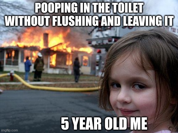 Disaster Girl Meme | POOPING IN THE TOILET WITHOUT FLUSHING AND LEAVING IT; 5 YEAR OLD ME | image tagged in memes,disaster girl | made w/ Imgflip meme maker