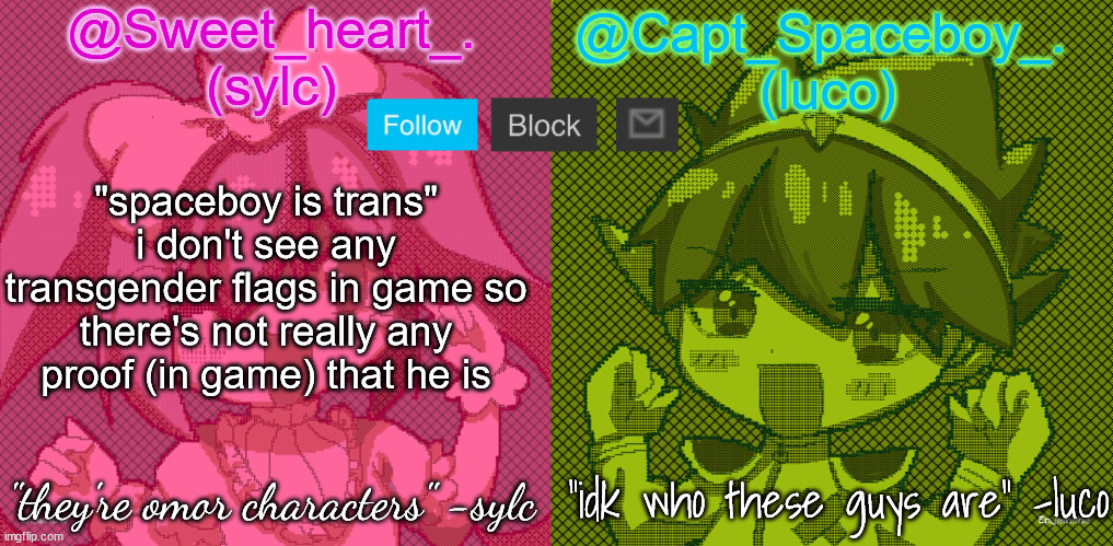 just because the creator of C.SB said that he should be trans doesn't immediately mean he's trans | "spaceboy is trans"
i don't see any transgender flags in game so there's not really any proof (in game) that he is | image tagged in luco and sylc | made w/ Imgflip meme maker