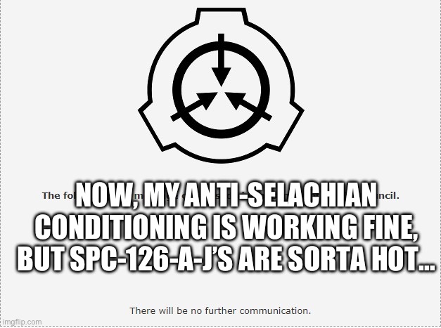 (This post was made by Mobile Fighting Force Zeta-9 from the Shark Punching Center) | NOW, MY ANTI-SELACHIAN CONDITIONING IS WORKING FINE, BUT SPC-126-A-J’S ARE SORTA HOT… | image tagged in scp o-5,scp,scp meme | made w/ Imgflip meme maker