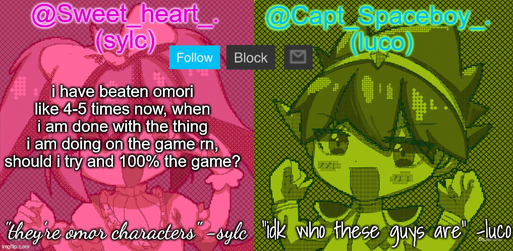 luco and sylc | i have beaten omori like 4-5 times now, when i am done with the thing i am doing on the game rn, should i try and 100% the game? | image tagged in luco and sylc | made w/ Imgflip meme maker