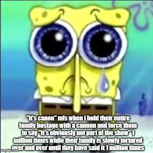 Sad Spongebob | "it's canon" mfs when i hold their entire family hostage with a cannon and force them to say "it's obviously not part of the show" 1 million times while their family is slowly tortured over and over until they have said it 1 million times | image tagged in sad spongebob | made w/ Imgflip meme maker