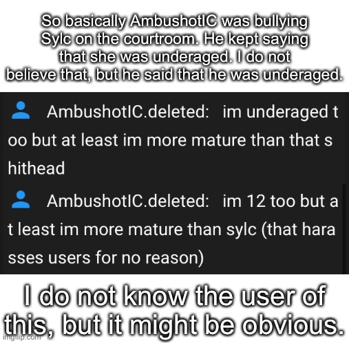 e | So basically AmbushotIC was bullying Sylc on the courtroom. He kept saying that she was underaged. I do not believe that, but he said that he was underaged. I do not know the user of this, but it might be obvious. | made w/ Imgflip meme maker