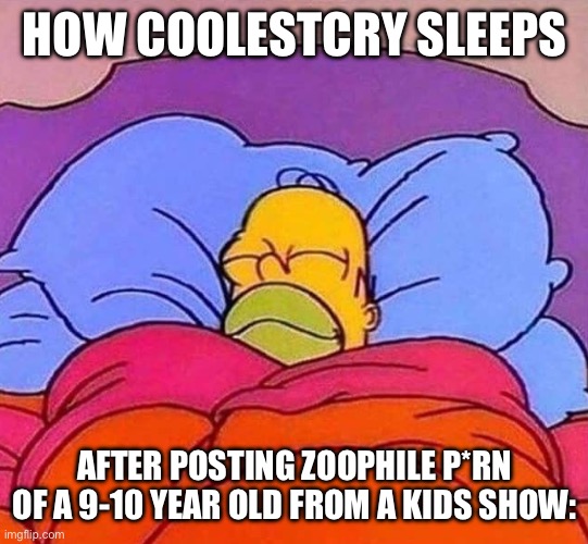 Homer Simpson sleeping peacefully | HOW COOLESTCRY SLEEPS; AFTER POSTING ZOOPHILE P*RN OF A 9-10 YEAR OLD FROM A KIDS SHOW: | image tagged in homer simpson sleeping peacefully | made w/ Imgflip meme maker