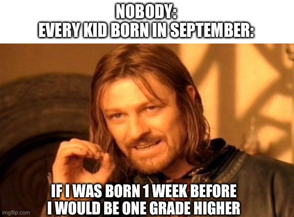 Nobody:
Every Kid born in September: | NOBODY:
EVERY KID BORN IN SEPTEMBER:; IF I WAS BORN 1 WEEK BEFORE I WOULD BE ONE GRADE HIGHER | image tagged in memes,one does not simply | made w/ Imgflip meme maker