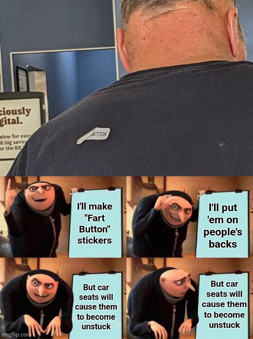 Another fail | I'll put
'em on
people's
backs; I'll make
"Fart
Button"
stickers; But car
seats will
cause them
to become
unstuck; But car
seats will
cause them
to become
unstuck | image tagged in memes,gru's plan,fart button,stickers | made w/ Imgflip meme maker