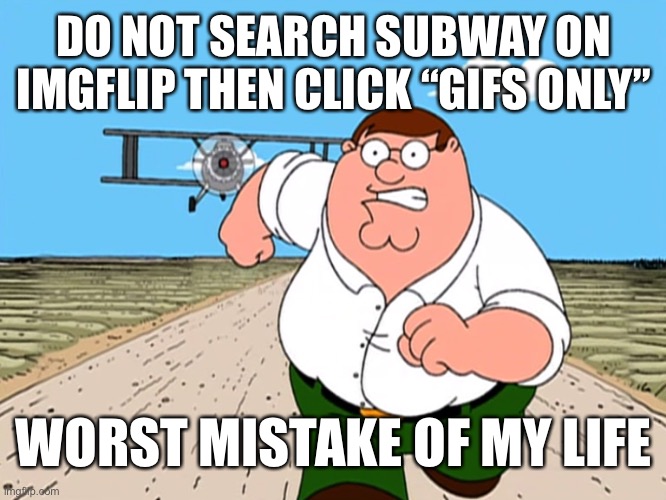 Peter Griffin running away | DO NOT SEARCH SUBWAY ON IMGFLIP THEN CLICK “GIFS ONLY”; WORST MISTAKE OF MY LIFE | image tagged in peter griffin running away | made w/ Imgflip meme maker