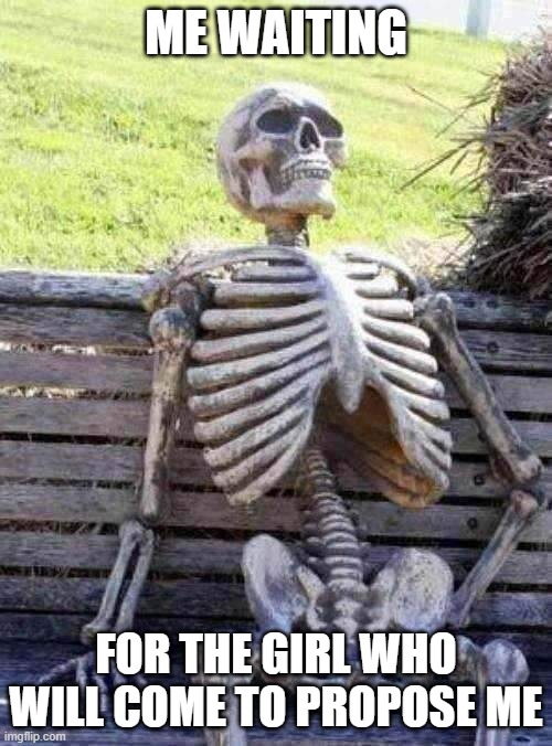 waiting | ME WAITING; FOR THE GIRL WHO WILL COME TO PROPOSE ME | image tagged in memes,waiting skeleton | made w/ Imgflip meme maker