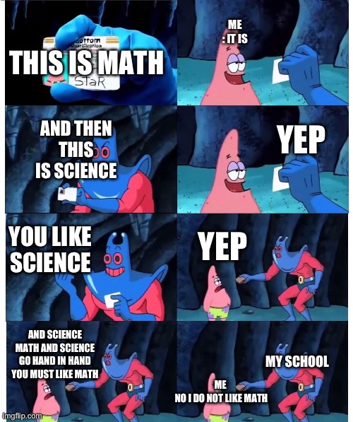 I hate math but I like science even tho science needs math | ME : IT IS; THIS IS MATH; YEP; AND THEN THIS IS SCIENCE; YOU LIKE SCIENCE; YEP; AND SCIENCE MATH AND SCIENCE GO HAND IN HAND YOU MUST LIKE MATH; MY SCHOOL; ME 
NO I DO NOT LIKE MATH | image tagged in patrick not my wallet,i hate math,but love science | made w/ Imgflip meme maker