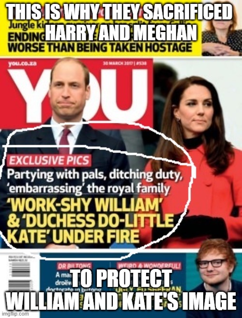 William and Kate Harry and Meghan | THIS IS WHY THEY SACRIFICED 
HARRY AND MEGHAN; TO PROTECT WILLIAM AND KATE'S IMAGE | image tagged in william and kate,harry and meghan,duchess dolittle,royal family,meghan markle | made w/ Imgflip meme maker