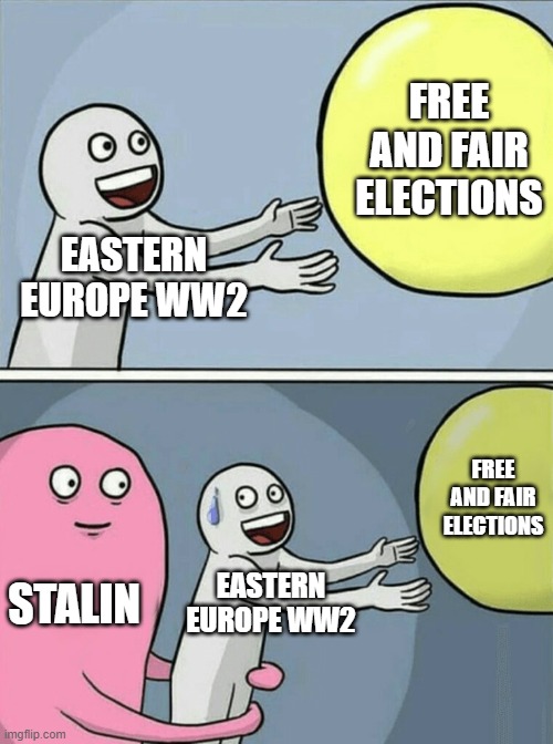 Post-WW2 | FREE AND FAIR ELECTIONS; EASTERN EUROPE WW2; FREE AND FAIR ELECTIONS; STALIN; EASTERN EUROPE WW2 | image tagged in memes,running away balloon | made w/ Imgflip meme maker