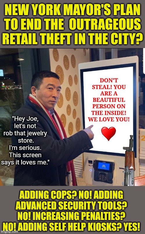 Liberals have reached a new level of stupidity. The self-help screens from the movie Demolition Man are being deployed?!? | NEW YORK MAYOR'S PLAN TO END THE  OUTRAGEOUS RETAIL THEFT IN THE CITY? DON'T STEAL! YOU ARE A BEAUTIFUL PERSON ON THE INSIDE! WE LOVE YOU! "Hey Joe, let's not rob that jewelry  store. I'm serious. This screen says it loves me."; ADDING COPS? NO! ADDING ADVANCED SECURITY TOOLS? NO! INCREASING PENALTIES? NO! ADDING SELF HELP KIOSKS? YES! | image tagged in self esteem,crime,new york city,liberal logic,stupid people,liberal hypocrisy | made w/ Imgflip meme maker