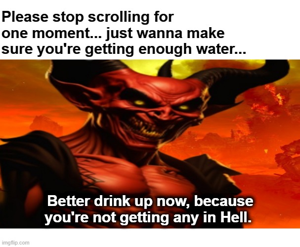 The Devil Wants to Make Sure You're Getting Enough Water | Please stop scrolling for one moment... just wanna make sure you're getting enough water... Better drink up now, because you're not getting any in Hell. | image tagged in the devil,devil | made w/ Imgflip meme maker