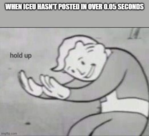 Image Title | WHEN ICEU HASN'T POSTED IN OVER 0.05 SECONDS | image tagged in fallout hold up | made w/ Imgflip meme maker