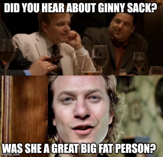 Sopranos of the lambs | DID YOU HEAR ABOUT GINNY SACK? WAS SHE A GREAT BIG FAT PERSON? | image tagged in sopranos | made w/ Imgflip meme maker