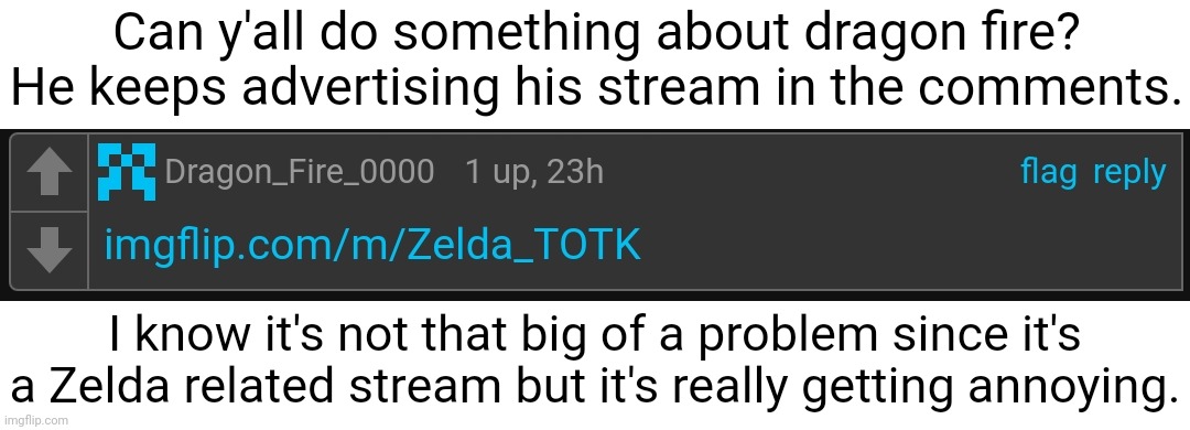 I get that this is meant to be a botw stream but let people post memes where they wanna post memes. | Can y'all do something about dragon fire? He keeps advertising his stream in the comments. I know it's not that big of a problem since it's a Zelda related stream but it's really getting annoying. | made w/ Imgflip meme maker