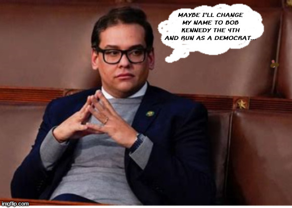 George of change | MAYBE I'LL CHANGE MY NAME TO BOB KENNEDY THE 4TH AND RUN AS A DEMOCRAT... | image tagged in george santos,gop,fraud,fake,liar',phony | made w/ Imgflip meme maker