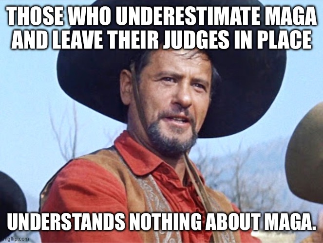Eli Wallach | THOSE WHO UNDERESTIMATE MAGA AND LEAVE THEIR JUDGES IN PLACE UNDERSTANDS NOTHING ABOUT MAGA. | image tagged in eli wallach | made w/ Imgflip meme maker