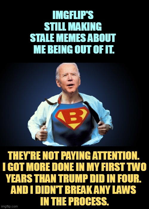 Trump's only four years younger, and he's crazy. | IMGFLIP'S 
STILL MAKING 
STALE MEMES ABOUT 
ME BEING OUT OF IT. THEY'RE NOT PAYING ATTENTION. 

I GOT MORE DONE IN MY FIRST TWO YEARS THAN TRUMP DID IN FOUR. 
AND I DIDN'T BREAK ANY LAWS 
IN THE PROCESS. | image tagged in biden superman a president who actually gets things done,joe biden,smart,awake,trump,crazy | made w/ Imgflip meme maker