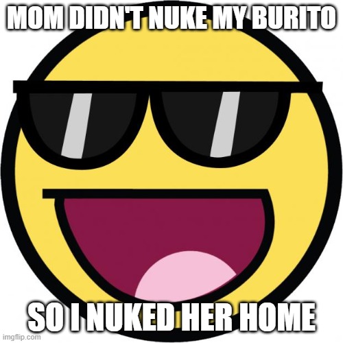 Epic face | MOM DIDN'T NUKE MY BURITO; SO I NUKED HER HOME | image tagged in epic face | made w/ Imgflip meme maker