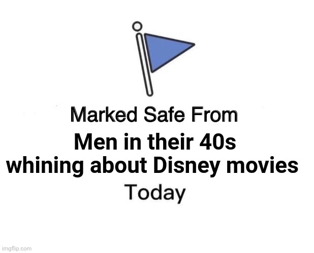 Marked Safe From | Men in their 40s whining about Disney movies | image tagged in memes,marked safe from | made w/ Imgflip meme maker