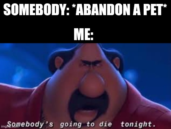 Im gonna kill somebody or the guy named Somebody? We Will never know | SOMEBODY: *ABANDON A PET*; ME: | image tagged in somebody's going to die tonight,memes,oh no,rip,funny,front page plz | made w/ Imgflip meme maker