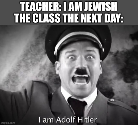 Everyone gets detention | TEACHER: I AM JEWISH
THE CLASS THE NEXT DAY: | image tagged in i am adolf hitler | made w/ Imgflip meme maker