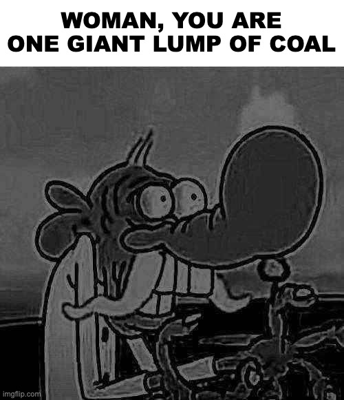 WOMAN, YOU ARE ONE GIANT LUMP OF COAL | made w/ Imgflip meme maker