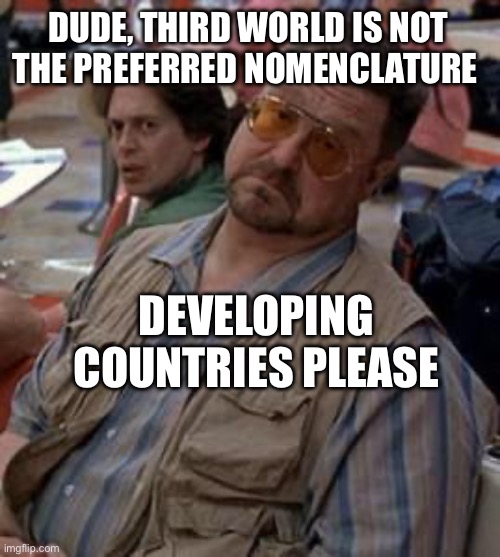 Walter the big lebowski | DUDE, THIRD WORLD IS NOT THE PREFERRED NOMENCLATURE; DEVELOPING COUNTRIES PLEASE | image tagged in walter the big lebowski | made w/ Imgflip meme maker