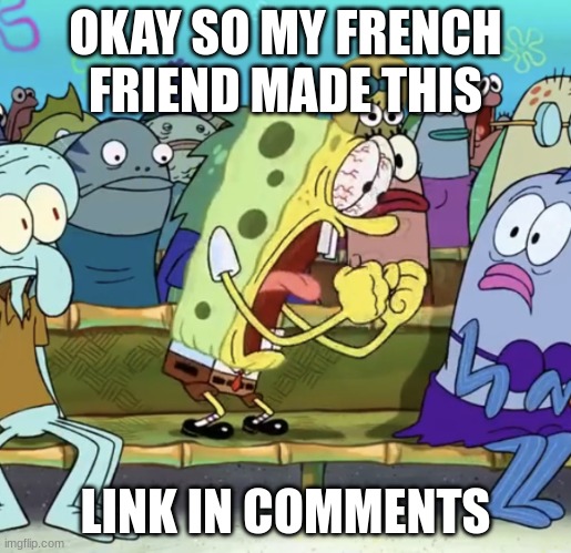 its so well edited just look | OKAY SO MY FRENCH FRIEND MADE THIS; LINK IN COMMENTS | image tagged in spongebob yelling | made w/ Imgflip meme maker