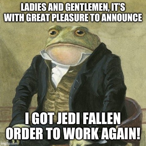 Gentlemen, it is with great pleasure to inform you that | LADIES AND GENTLEMEN, IT’S WITH GREAT PLEASURE TO ANNOUNCE; I GOT JEDI FALLEN ORDER TO WORK AGAIN! | image tagged in gentlemen it is with great pleasure to inform you that | made w/ Imgflip meme maker