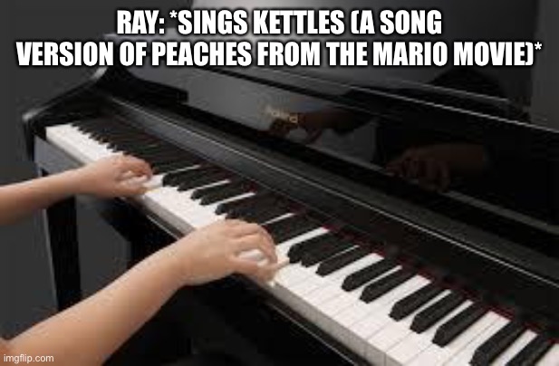 Kettles | RAY: *SINGS KETTLES (A SONG VERSION OF PEACHES FROM THE MARIO MOVIE)* | image tagged in piano | made w/ Imgflip meme maker