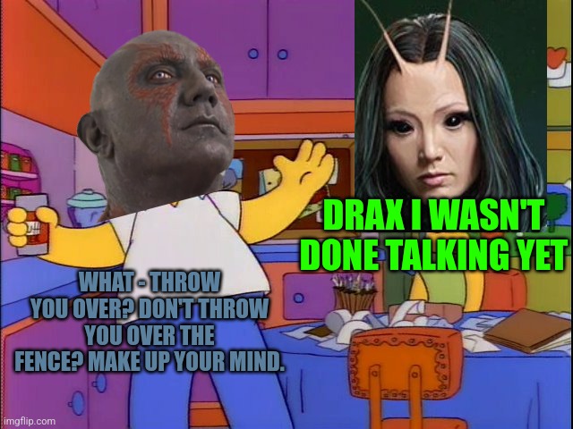 Drax after throwing Mantis over the fence without thinking when she wasn't finished talking really do b like | DRAX I WASN'T DONE TALKING YET; WHAT - THROW YOU OVER? DON'T THROW YOU OVER THE FENCE? MAKE UP YOUR MIND. | image tagged in make up your mind,memes,guardians of the galaxy vol 3,guardians of the galaxy,crossover memes,the simpsons | made w/ Imgflip meme maker