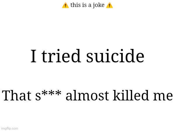 Crude Jokes #1 | ⚠️ this is a joke ⚠️; I tried suicide; That s*** almost killed me | image tagged in teehee | made w/ Imgflip meme maker