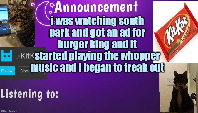 Kitty's announcment temp V3 | i was watching south park and got an ad for burger king and it started playing the whopper music and i began to freak out | image tagged in kitty's announcment temp v3 | made w/ Imgflip meme maker