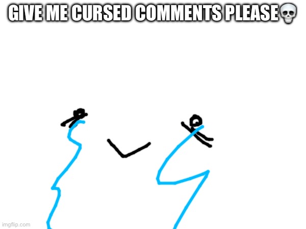 GIVE ME CURSED COMMENTS PLEASE💀 | made w/ Imgflip meme maker