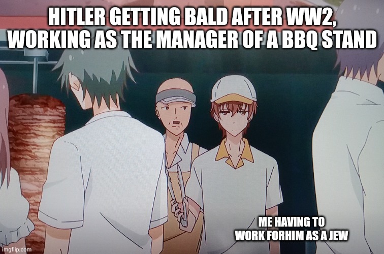 Bruh | HITLER GETTING BALD AFTER WW2, WORKING AS THE MANAGER OF A BBQ STAND; ME HAVING TO WORK FORHIM AS A JEW | image tagged in memes | made w/ Imgflip meme maker